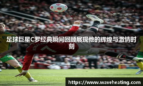 足球巨星C罗经典瞬间回顾展现他的辉煌与激情时刻