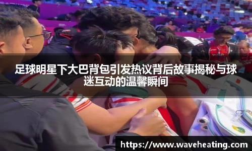 足球明星下大巴背包引发热议背后故事揭秘与球迷互动的温馨瞬间
