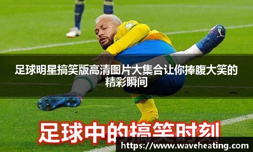足球明星搞笑版高清图片大集合让你捧腹大笑的精彩瞬间